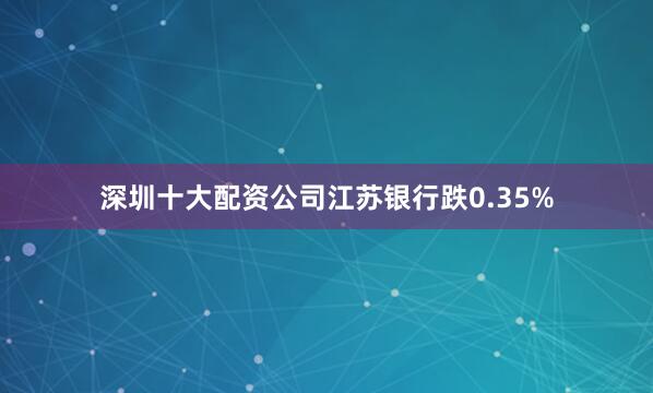 深圳十大配资公司江苏银行跌0.35%