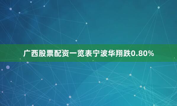 广西股票配资一览表宁波华翔跌0.80%
