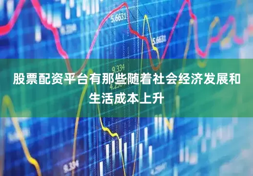 股票配资平台有那些随着社会经济发展和生活成本上升