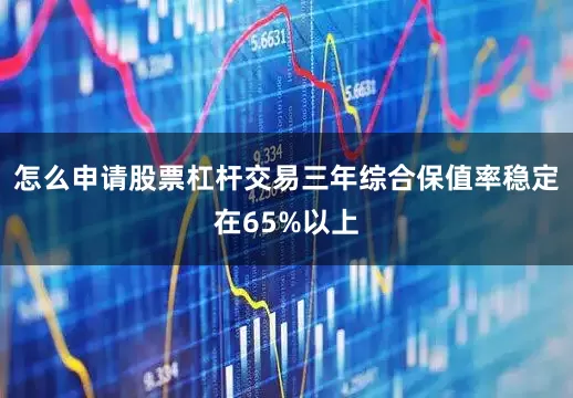 怎么申请股票杠杆交易三年综合保值率稳定在65%以上