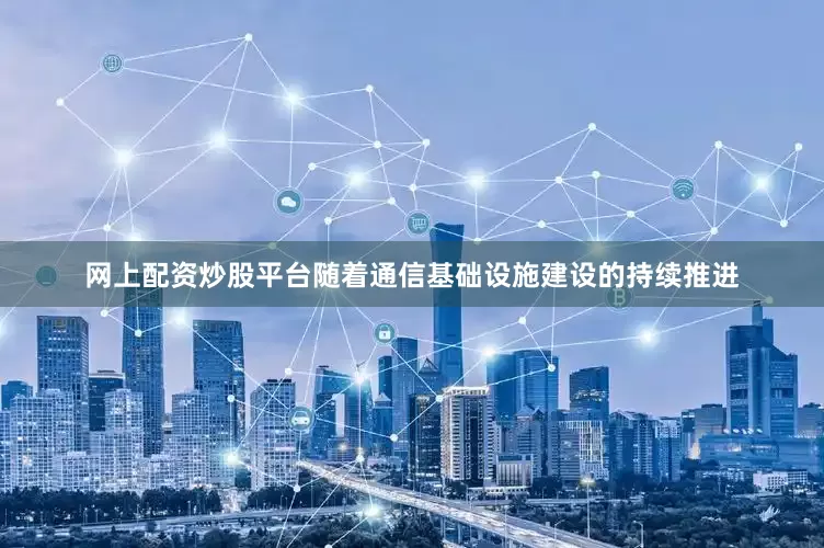 网上配资炒股平台随着通信基础设施建设的持续推进