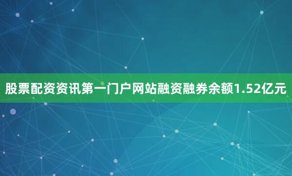 股票配资资讯第一门户网站融资融券余额1.52亿元