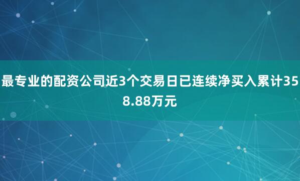 最专业的配资公司近3个交易日已连续净买入累计358.88万元