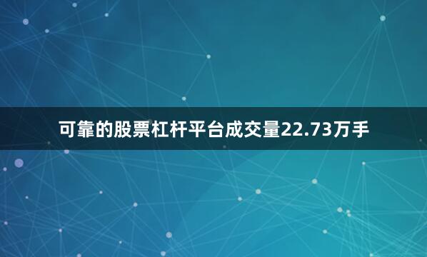 可靠的股票杠杆平台成交量22.73万手