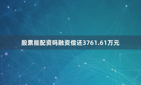 股票能配资吗融资偿还3761.61万元