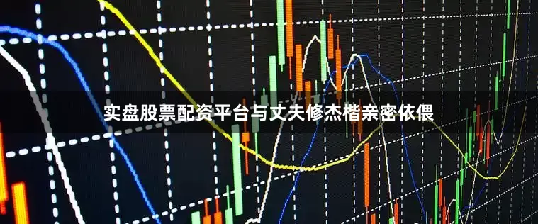 实盘股票配资平台与丈夫修杰楷亲密依偎