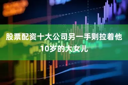 股票配资十大公司另一手则拉着他10岁的大女儿