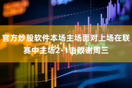 官方炒股软件本场主场面对上场在联赛中主场2-1击败谢周三