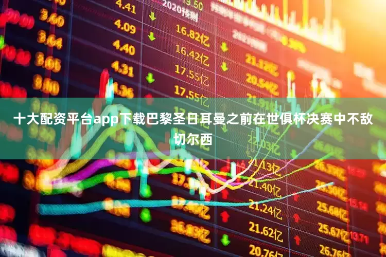 十大配资平台app下载　　巴黎圣日耳曼之前在世俱杯决赛中不敌切尔西