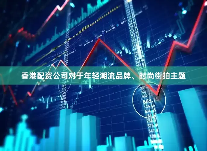 香港配资公司对于年轻潮流品牌、时尚街拍主题