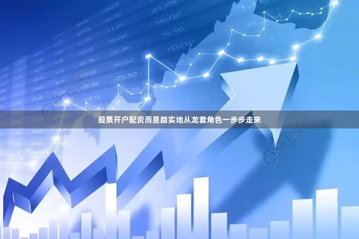 股票开户配资而是踏实地从龙套角色一步步走来