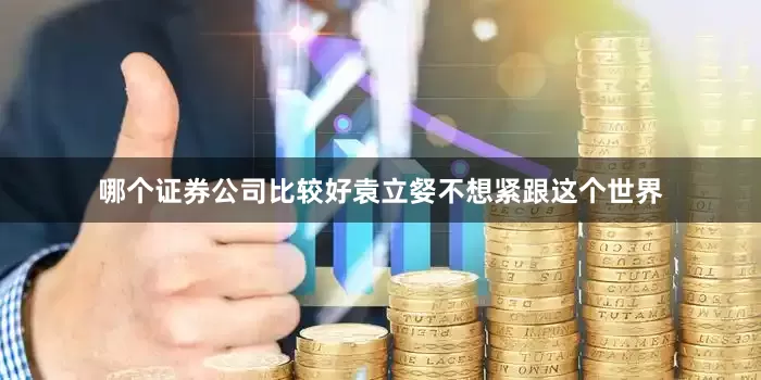 哪个证券公司比较好袁立㛑不想紧跟这个世界