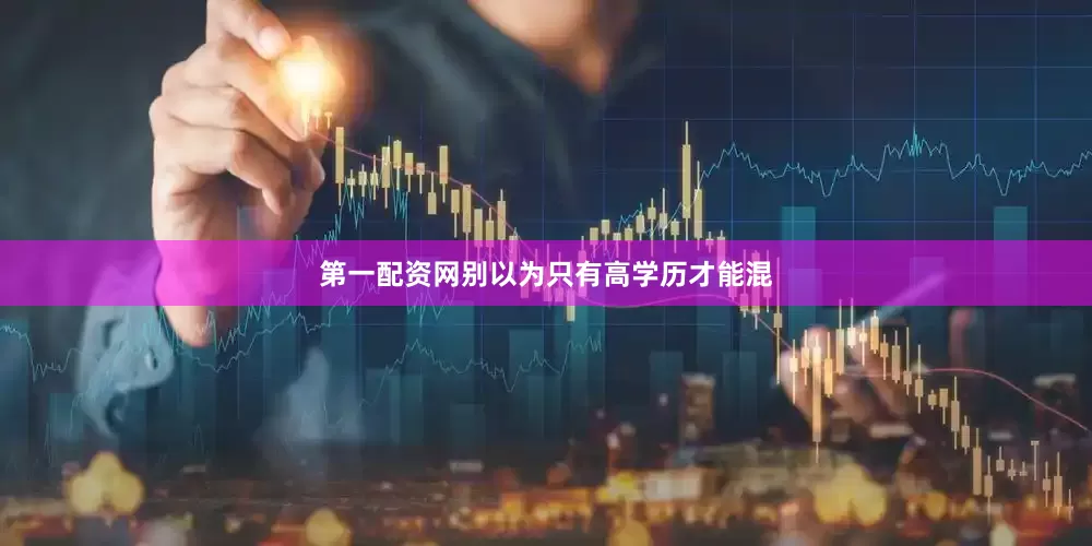 第一配资网别以为只有高学历才能混