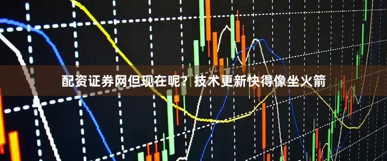 配资证券网但现在呢？技术更新快得像坐火箭