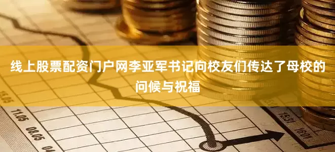 线上股票配资门户网李亚军书记向校友们传达了母校的问候与祝福