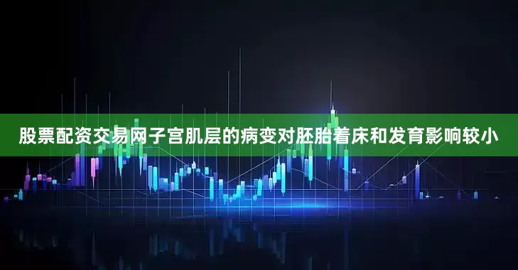 股票配资交易网子宫肌层的病变对胚胎着床和发育影响较小