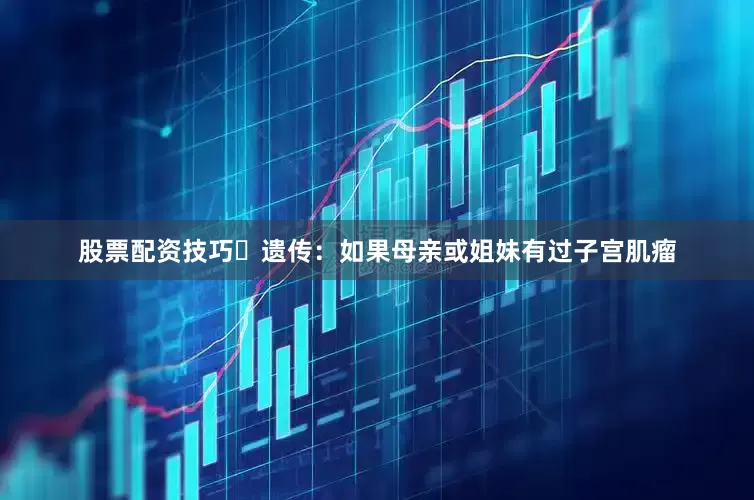 股票配资技巧☑遗传：如果母亲或姐妹有过子宫肌瘤